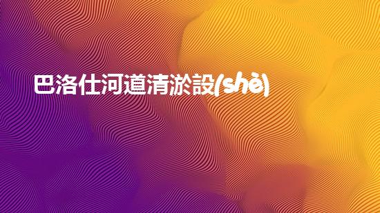 巴洛仕河道清淤設(shè)備，行業(yè)領(lǐng)先，質(zhì)量杰出！